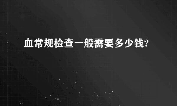 血常规检查一般需要多少钱?