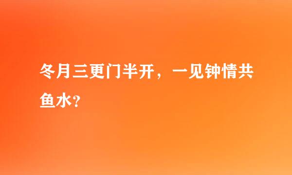 冬月三更门半开，一见钟情共鱼水？