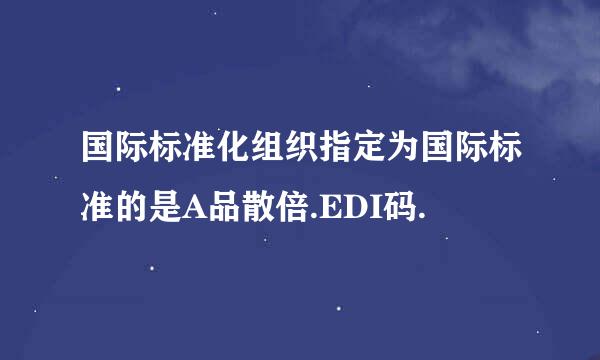 国际标准化组织指定为国际标准的是A品散倍.EDI码.