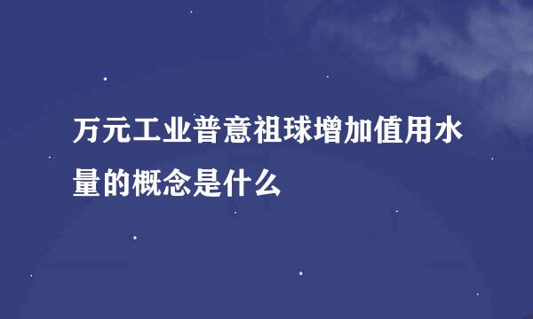 万元工业普意祖球增加值用水量的概念是什么