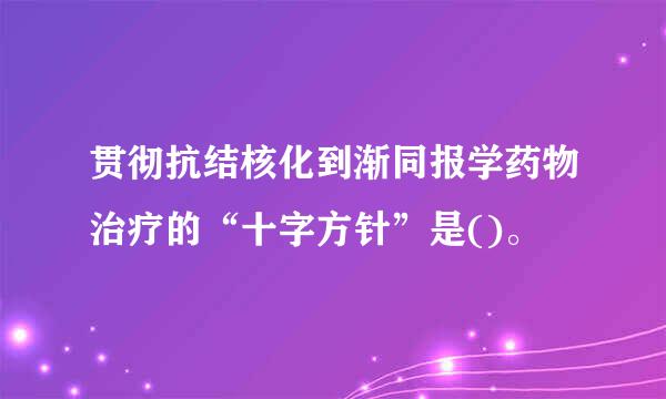 贯彻抗结核化到渐同报学药物治疗的“十字方针”是()。