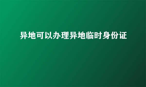 异地可以办理异地临时身份证