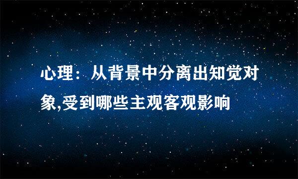 心理：从背景中分离出知觉对象,受到哪些主观客观影响