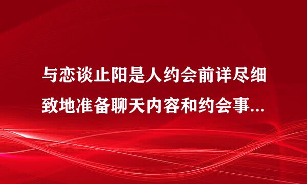 与恋谈止阳是人约会前详尽细致地准备聊天内容和约会事项，是心理成熟的表现