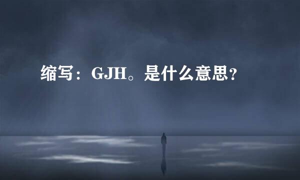 缩写：GJH。是什么意思？