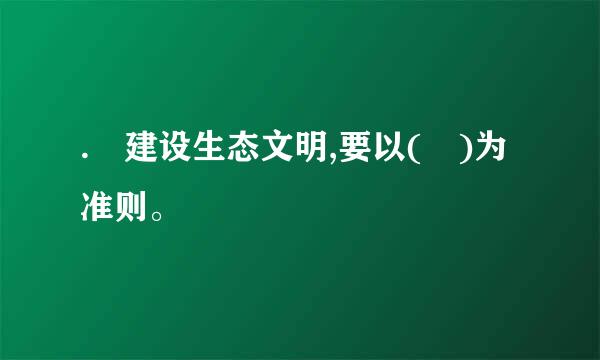 . 建设生态文明,要以( )为准则。