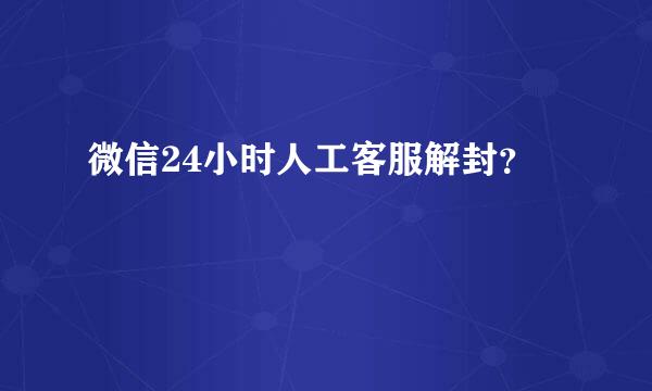 微信24小时人工客服解封？