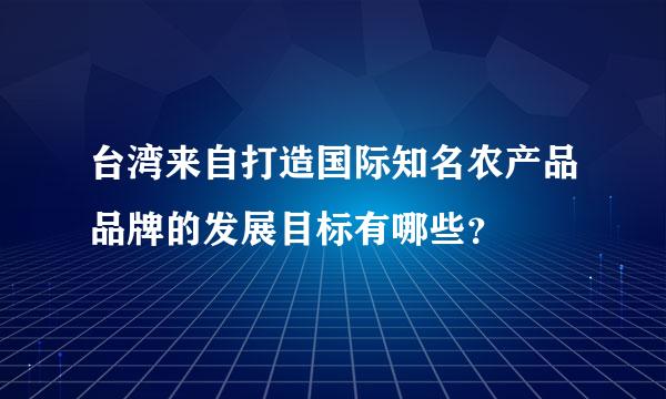 台湾来自打造国际知名农产品品牌的发展目标有哪些？