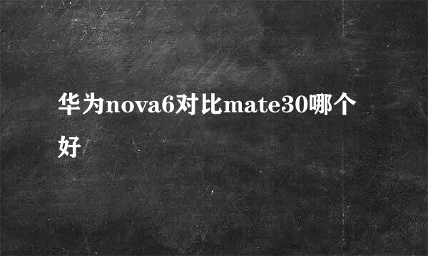 华为nova6对比mate30哪个好