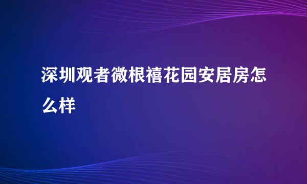 深圳观者微根禧花园安居房怎么样