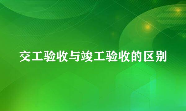 交工验收与竣工验收的区别