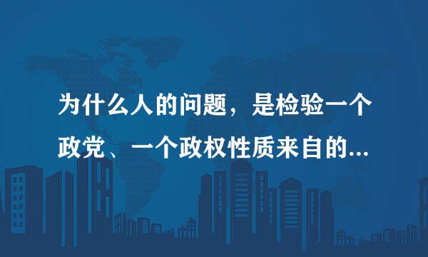 为什么人的问题，是检验一个政党、一个政权性质来自的试金石。（    ）