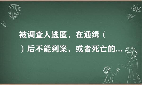 被调查人逃匿，在通缉（  ）后不能到案，或者死亡的，由监察机关提请人民检察院依照法定程序，向人民法院提出没收违法所得的申...