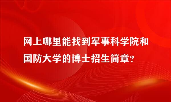 网上哪里能找到军事科学院和国防大学的博士招生简章？