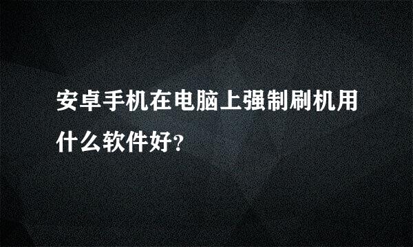 安卓手机在电脑上强制刷机用什么软件好？