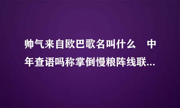 帅气来自欧巴歌名叫什么 中年查语吗称掌倒慢粮阵线联盟完整歌词