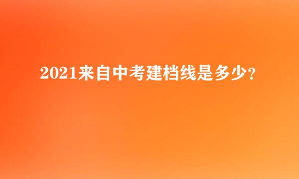 2021来自中考建档线是多少？