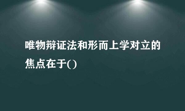 唯物辩证法和形而上学对立的焦点在于()