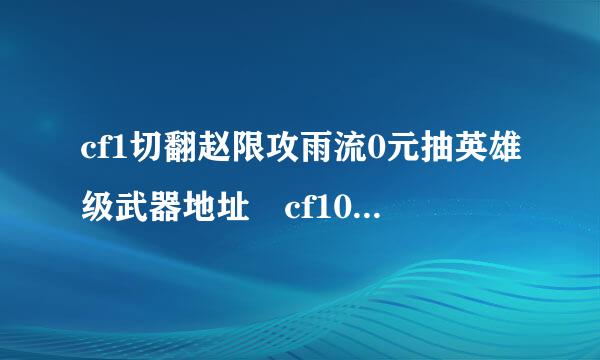 cf1切翻赵限攻雨流0元抽英雄级武器地址 cf10元到底活动介绍