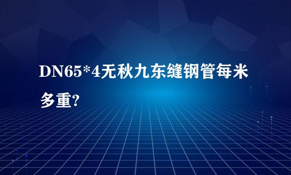 DN65*4无秋九东缝钢管每米多重?