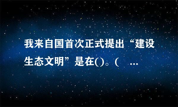 我来自国首次正式提出“建设生态文明”是在()。(    1.0 分)