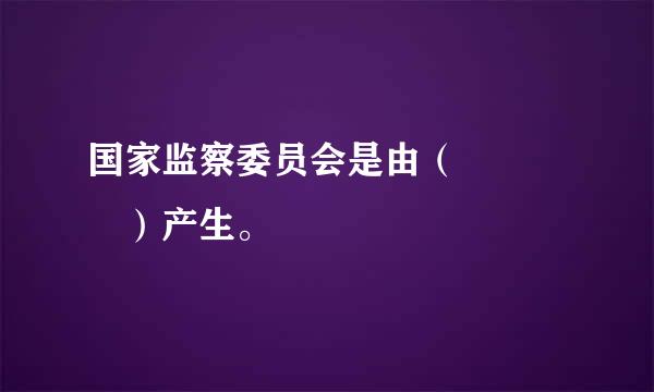 国家监察委员会是由（    ）产生。