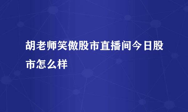 胡老师笑傲股市直播间今日股市怎么样