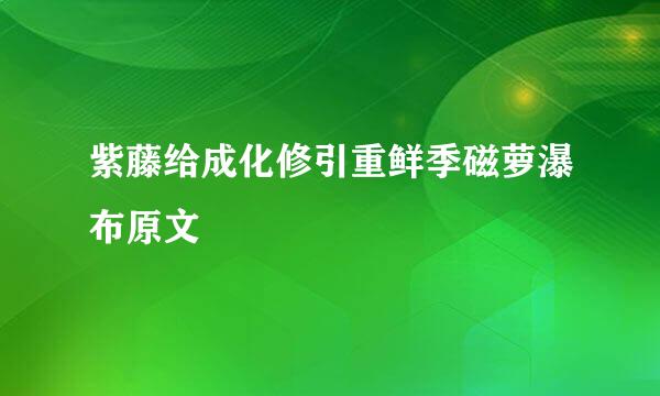 紫藤给成化修引重鲜季磁萝瀑布原文