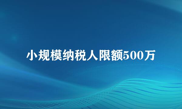 小规模纳税人限额500万