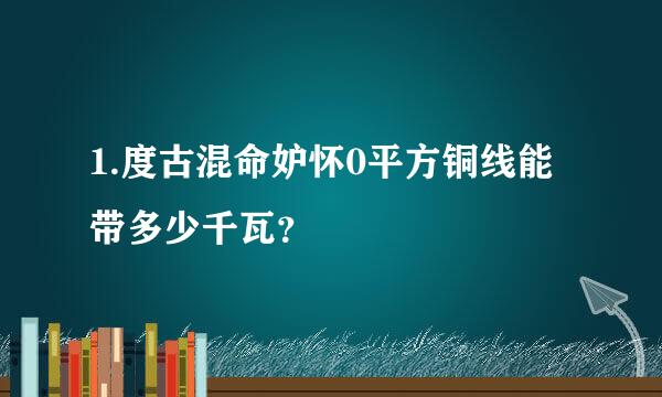 1.度古混命妒怀0平方铜线能带多少千瓦？