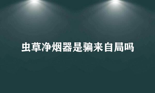 虫草净烟器是骗来自局吗