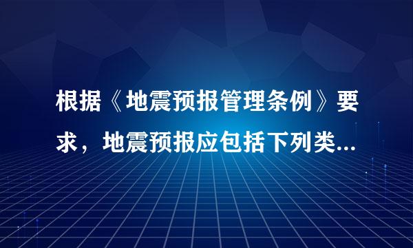 根据《地震预报管理条例》要求，地震预报应包括下列类型（）来自