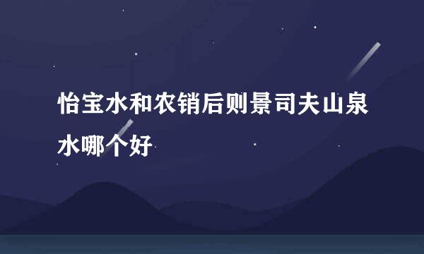 怡宝水和农销后则景司夫山泉水哪个好