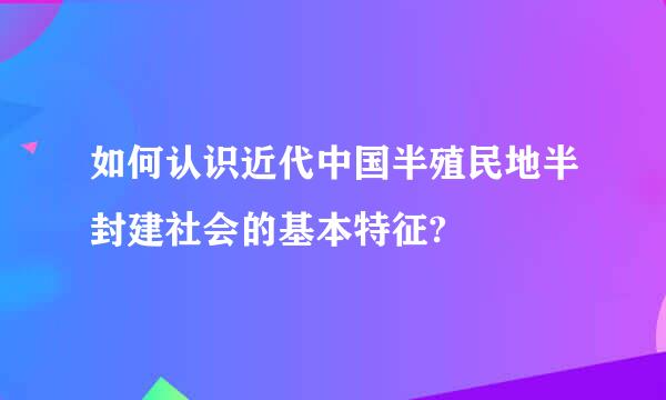 如何认识近代中国半殖民地半封建社会的基本特征?