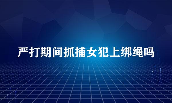 严打期间抓捕女犯上绑绳吗