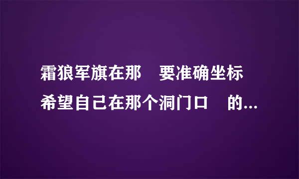 霜狼军旗在那 要准确坐标 希望自己在那个洞门口 的坐标告诉我