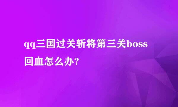 qq三国过关斩将第三关boss回血怎么办?