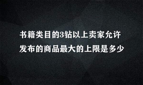 书籍类目的3钻以上卖家允许发布的商品最大的上限是多少