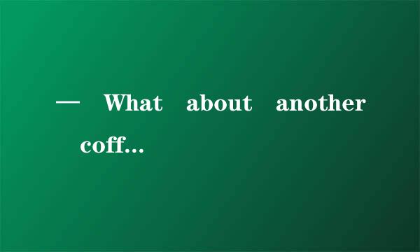 — What about another coffee? — _________________.