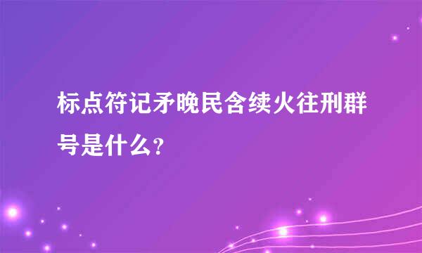 标点符记矛晚民含续火往刑群号是什么？