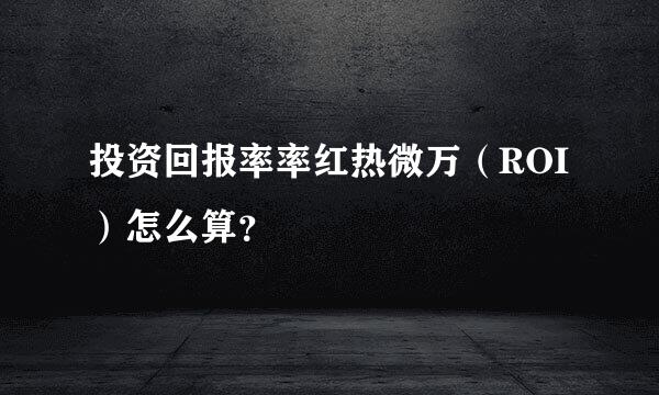 投资回报率率红热微万（ROI）怎么算？