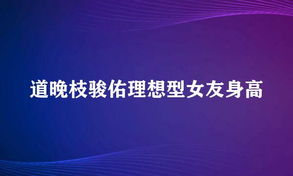 道晚枝骏佑理想型女友身高