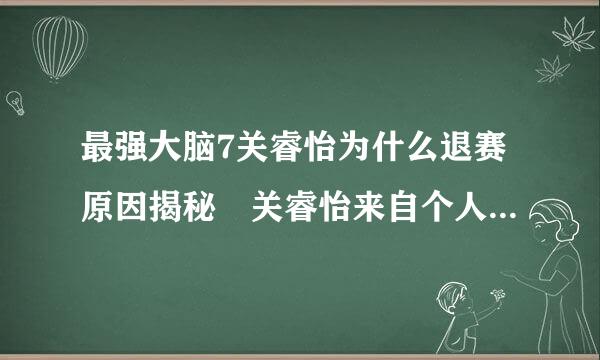 最强大脑7关睿怡为什么退赛原因揭秘 关睿怡来自个人资料经历来头介绍