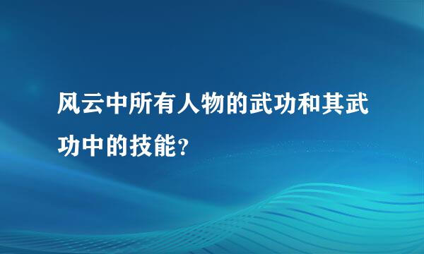 风云中所有人物的武功和其武功中的技能？