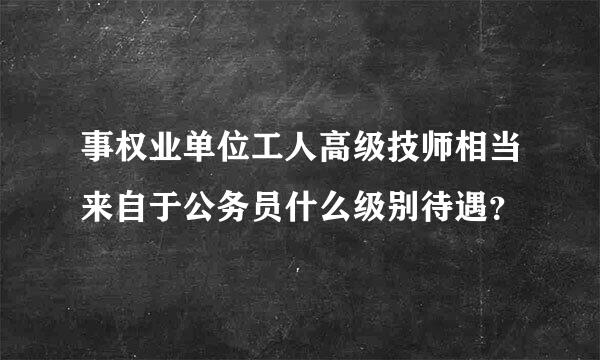 事权业单位工人高级技师相当来自于公务员什么级别待遇？