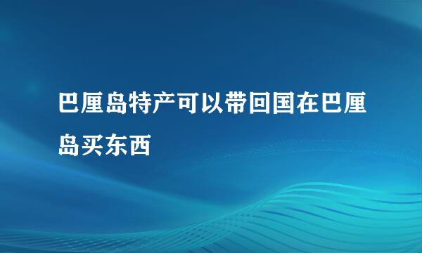 巴厘岛特产可以带回国在巴厘岛买东西