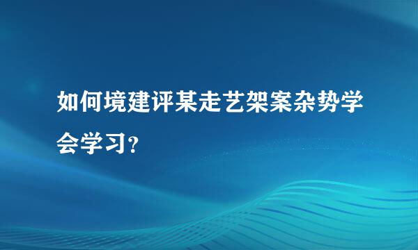 如何境建评某走艺架案杂势学会学习？