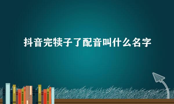 抖音完犊子了配音叫什么名字