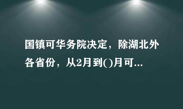 国镇可华务院决定，除湖北外各省份，从2月到()月可对中小微企业免征养老失业工伤三项费用，从2月到()月可对大型企业减半征收...