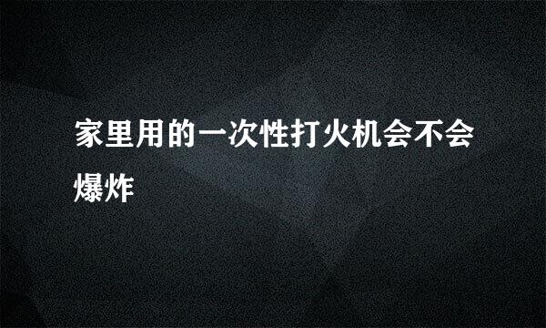 家里用的一次性打火机会不会爆炸